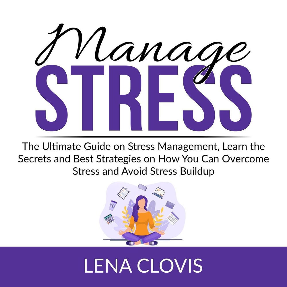 Manage Stress - The Ultimate Guide on Stress Management, Learn the Secrets and Best Strategies on How You Can Overcome Stress and