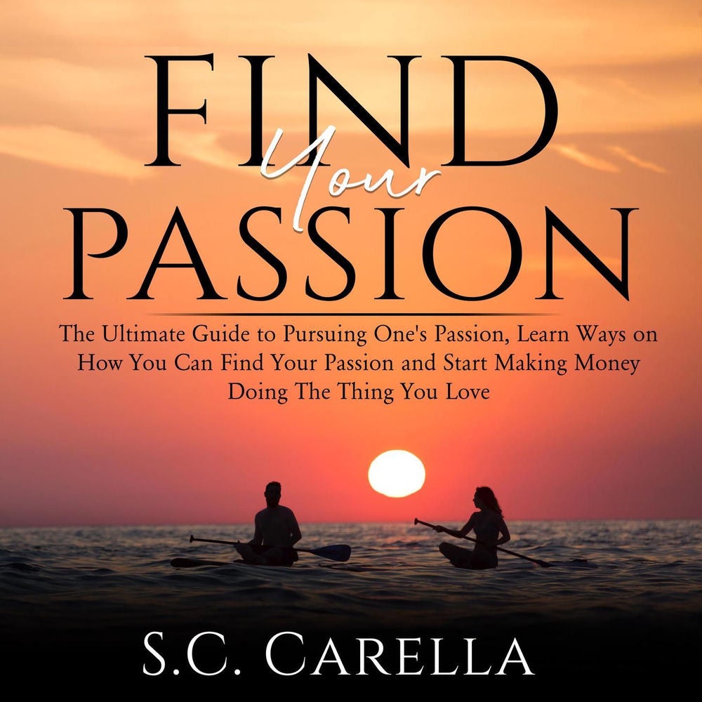 Find Your Passion - The Ultimate Guide to Pursuing One's Passion, Learn Ways on How You Can Find Your Passion and Start Making Mon