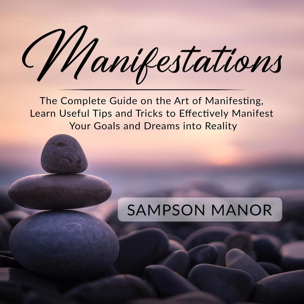 Manifestations - The Complete Guide on the Art of Manifesting, Learn Useful Tips and Tricks to Effectively Manifest Your Goals and