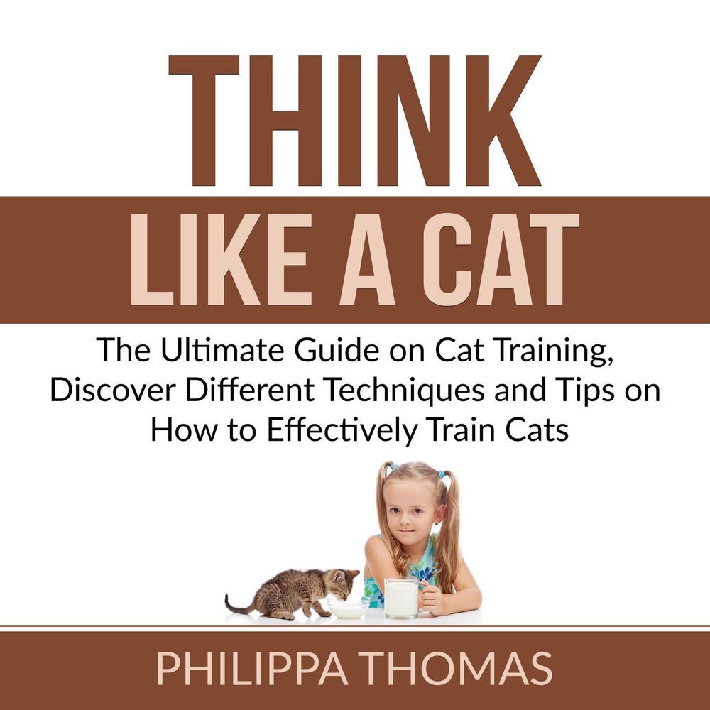 Think Like a Cat - The Ultimate Guide on Cat Training, Discover Different Techniques and Tips on How to Effectively Train Cats