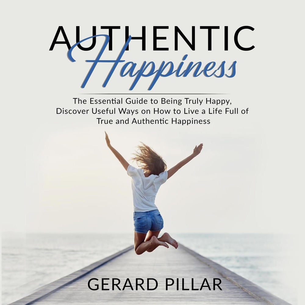 Authentic Happiness - The Essential Guide to Being Truly Happy, Discover Useful Ways on How to Live a Life Full of True and Authen