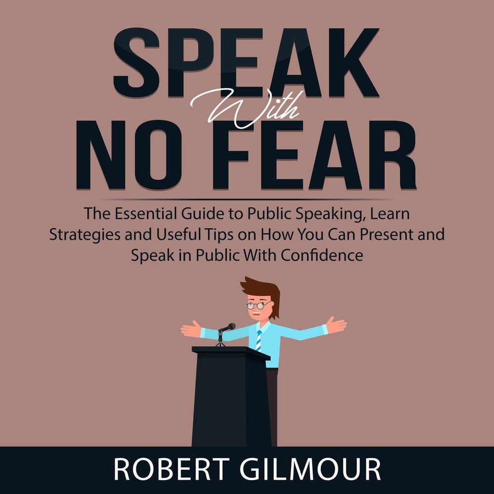 Speak With No Fear - The Essential Guide to Public Speaking, Learn Strategies and Useful Tips on How You Can Present and Speak in