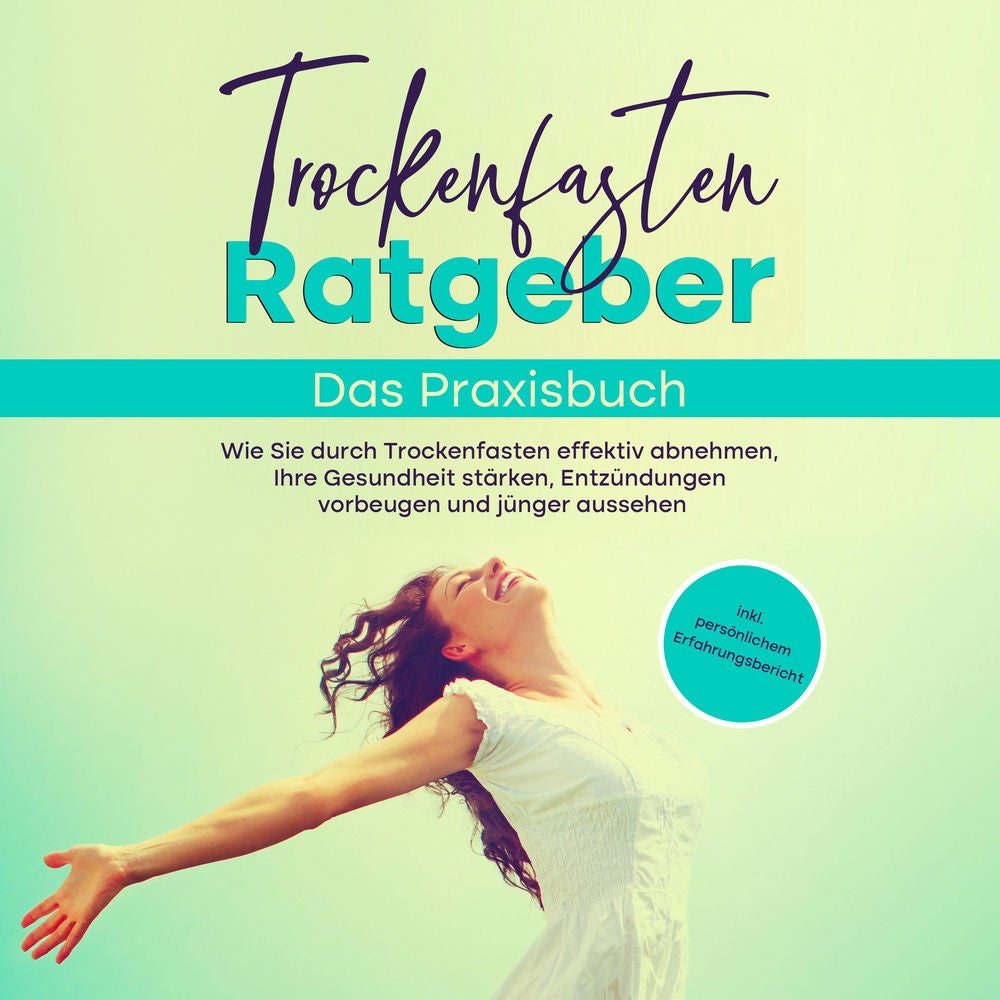 Trockenfasten Ratgeber - Das Praxisbuch: Wie Sie durch Trockenfasten effektiv abnehmen, Ihre Gesundheit stärken, Entzündungen vorb