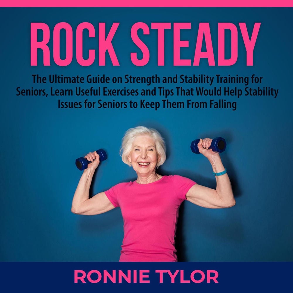 Rock Steady - The Ultimate Guide on Strength and Stability Training for Seniors, Learn Useful Exercises and Tips That Would Help S