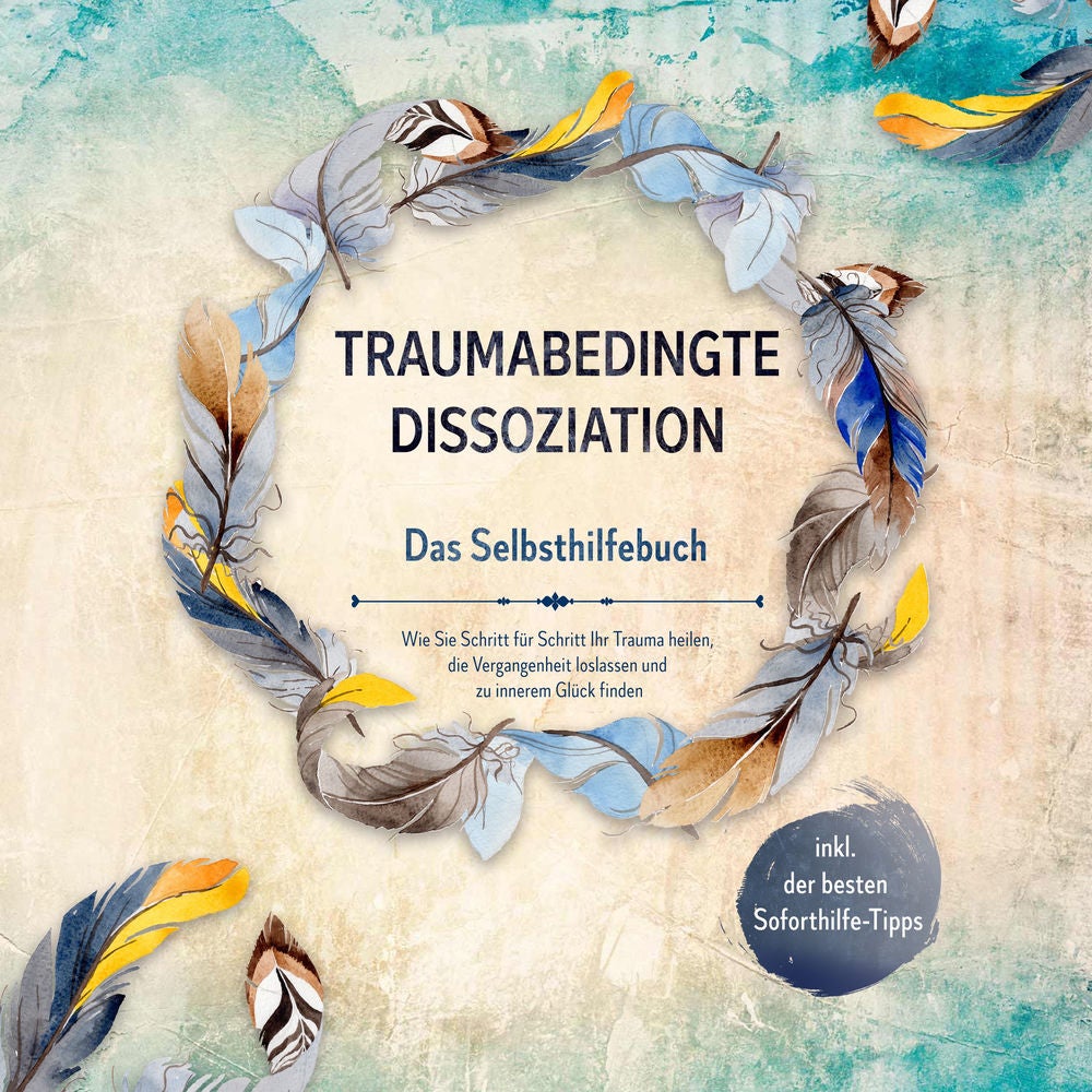 Traumabedingte Dissoziation - Das Selbsthilfebuch: Wie Sie Schritt für Schritt Ihr Trauma heilen, die Vergangenheit loslassen und