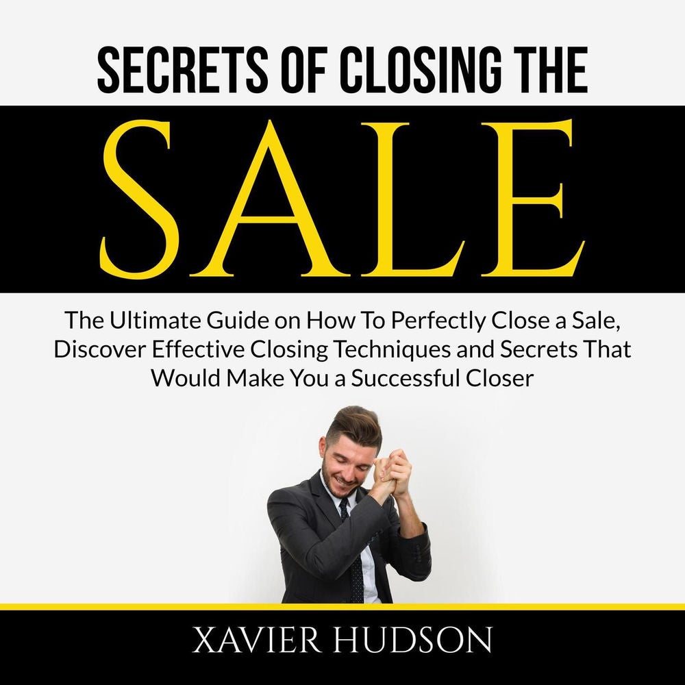 Secrets of Closing the Sale - The Ultimate Guide on How To Perfectly Close a Sale, Discover Effective Closing Techniques and Secre