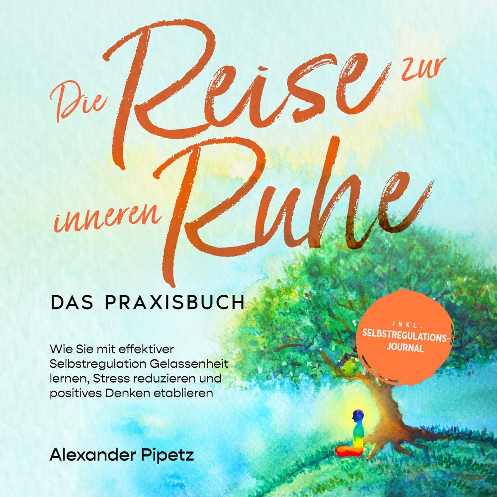 Die Reise zur inneren Ruhe - Das Praxisbuch: Wie Sie mit effektiver Selbstregulation Gelassenheit lernen, Stress reduzieren und po
