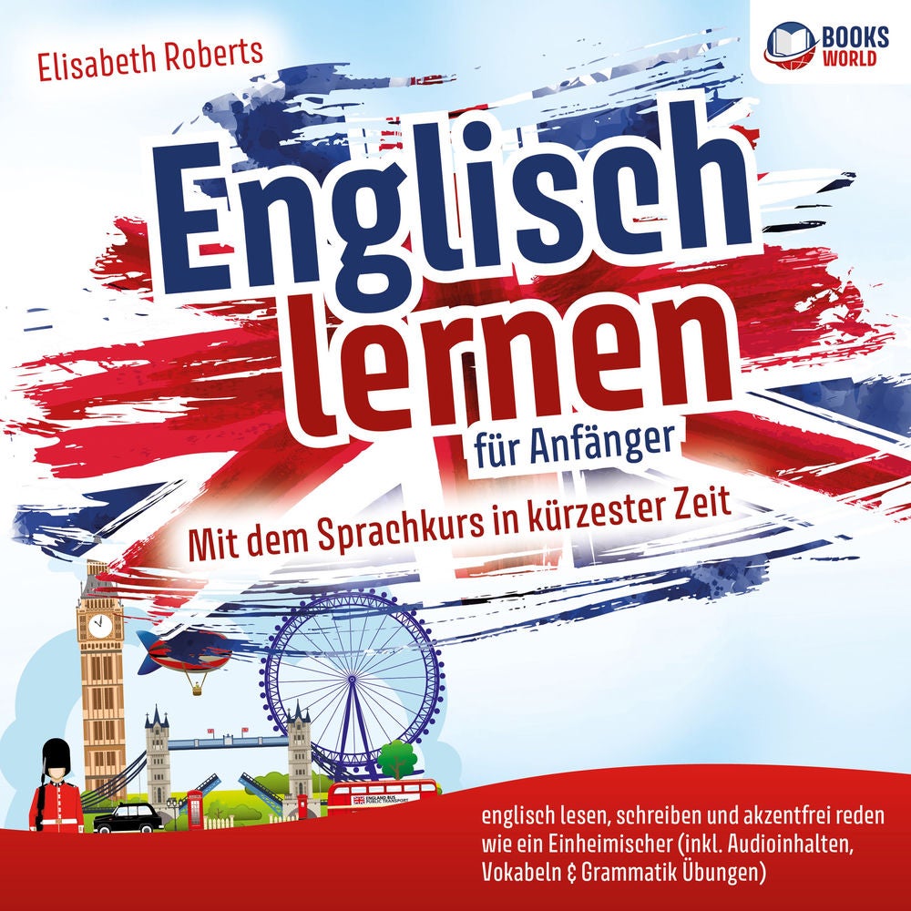 Englisch lernen für Anfänger: Mit dem Sprachkurs in kürzester Zeit englisch lesen, schreiben und akzentfrei reden wie ein Einheimi