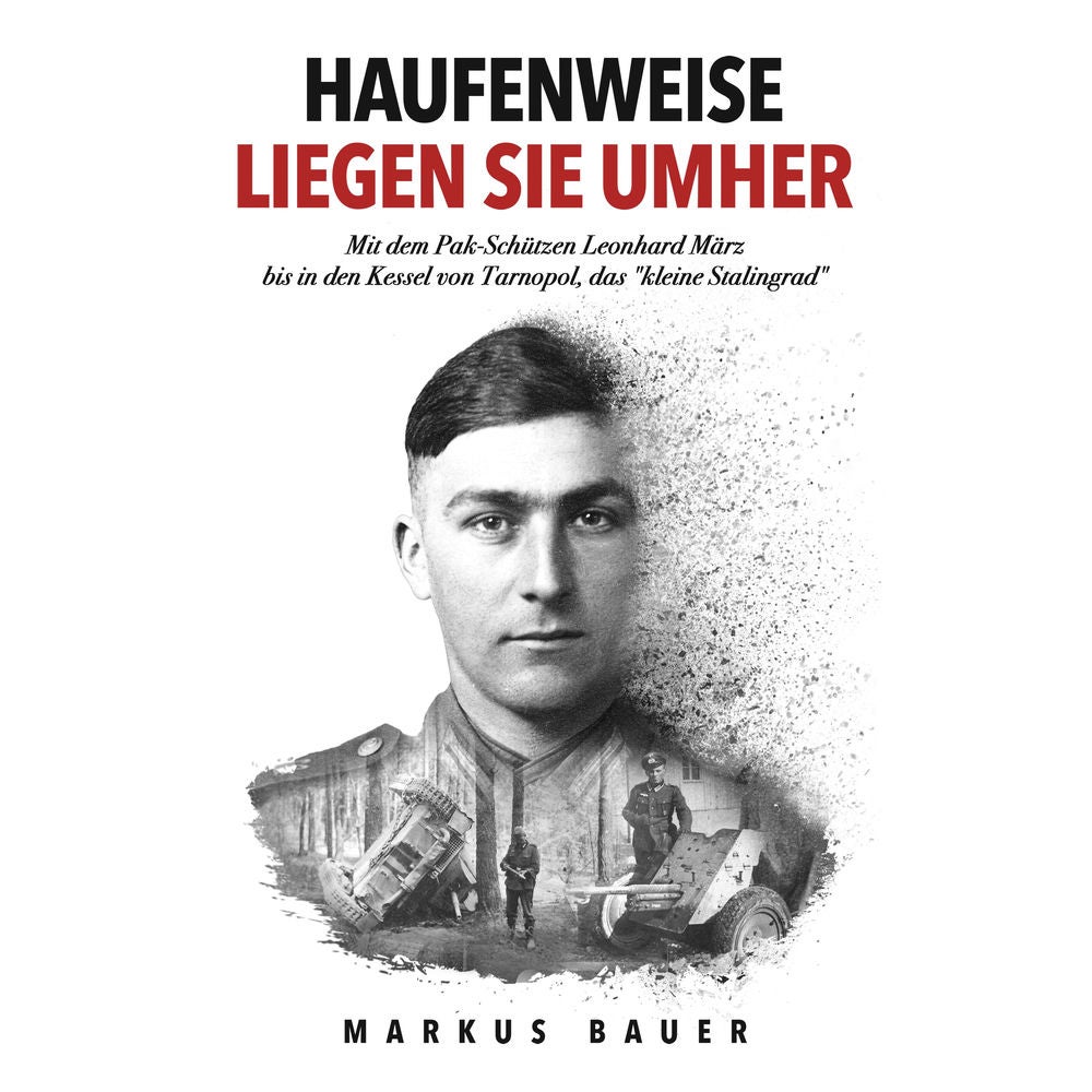 Haufenweise liegen sie umher: Zweiter Weltkrieg, Ostfront - Mit dem Pak-Schützen Leonhard März bis in den Kessel von Tarnopol, das