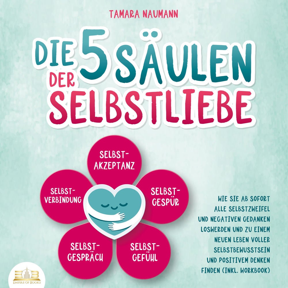Die 5 Säulen der Selbstliebe: Wie Sie ab sofort alle Selbstzweifel und negativen Gedanken loswerden und zu einem neuen Leben volle