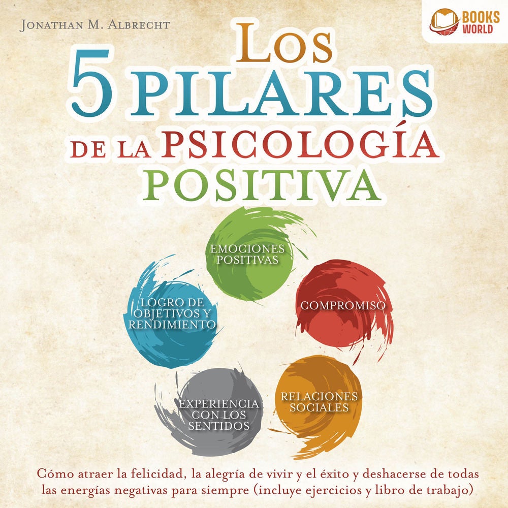 Los 5 pilares de la psicología positiva: Cómo atraer la felicidad, la alegría de vivir y el éxito y deshacerse de todas las energí