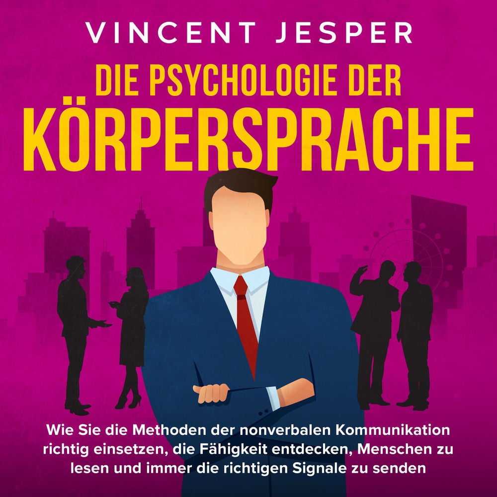Die Psychologie der Körpersprache: Wie Sie die Methoden der nonverbalen Kommunikation richtig einsetzen, die Fähigkeit entdecken,