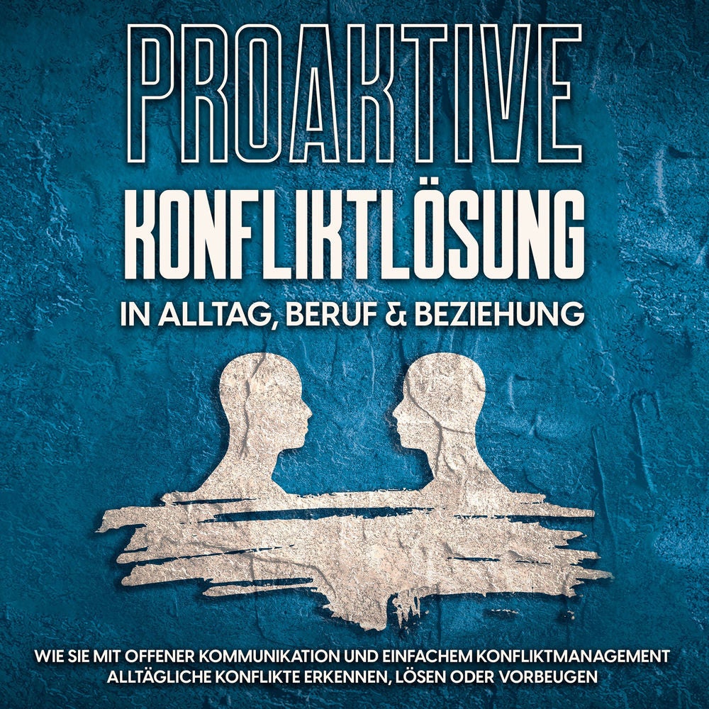 Proaktive Konfliktlösung in Alltag, Beruf & Beziehung: Wie Sie mit offener Kommunikation und einfachem Konfliktmanagement alltägli