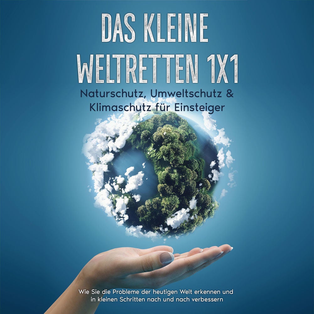 Das kleine Weltretten 1x1 - Naturschutz, Umweltschutz & Klimaschutz für Einsteiger: Wie Sie die Probleme der heutigen Welt erkenne