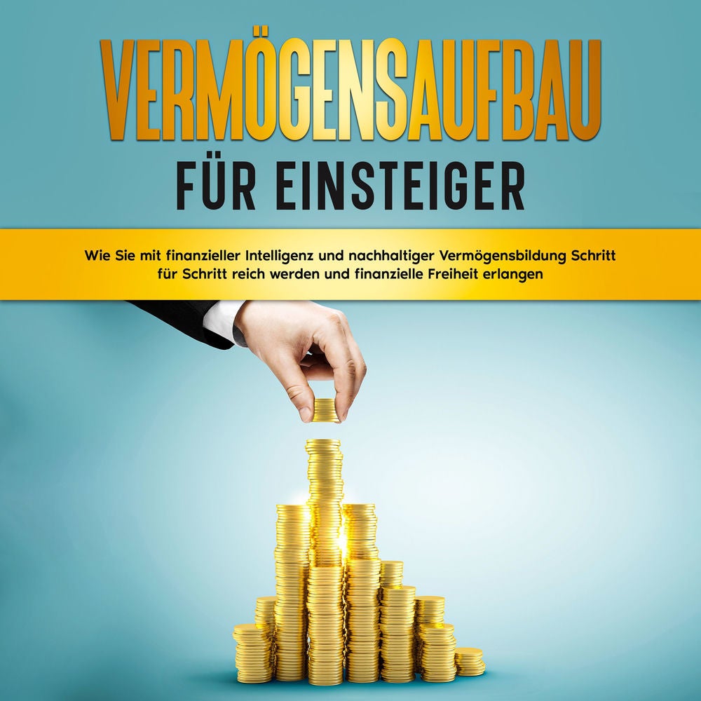 Vermögensaufbau für Einsteiger: Wie Sie mit finanzieller Intelligenz und nachhaltiger Vermögensbildung Schritt für Schritt reich w