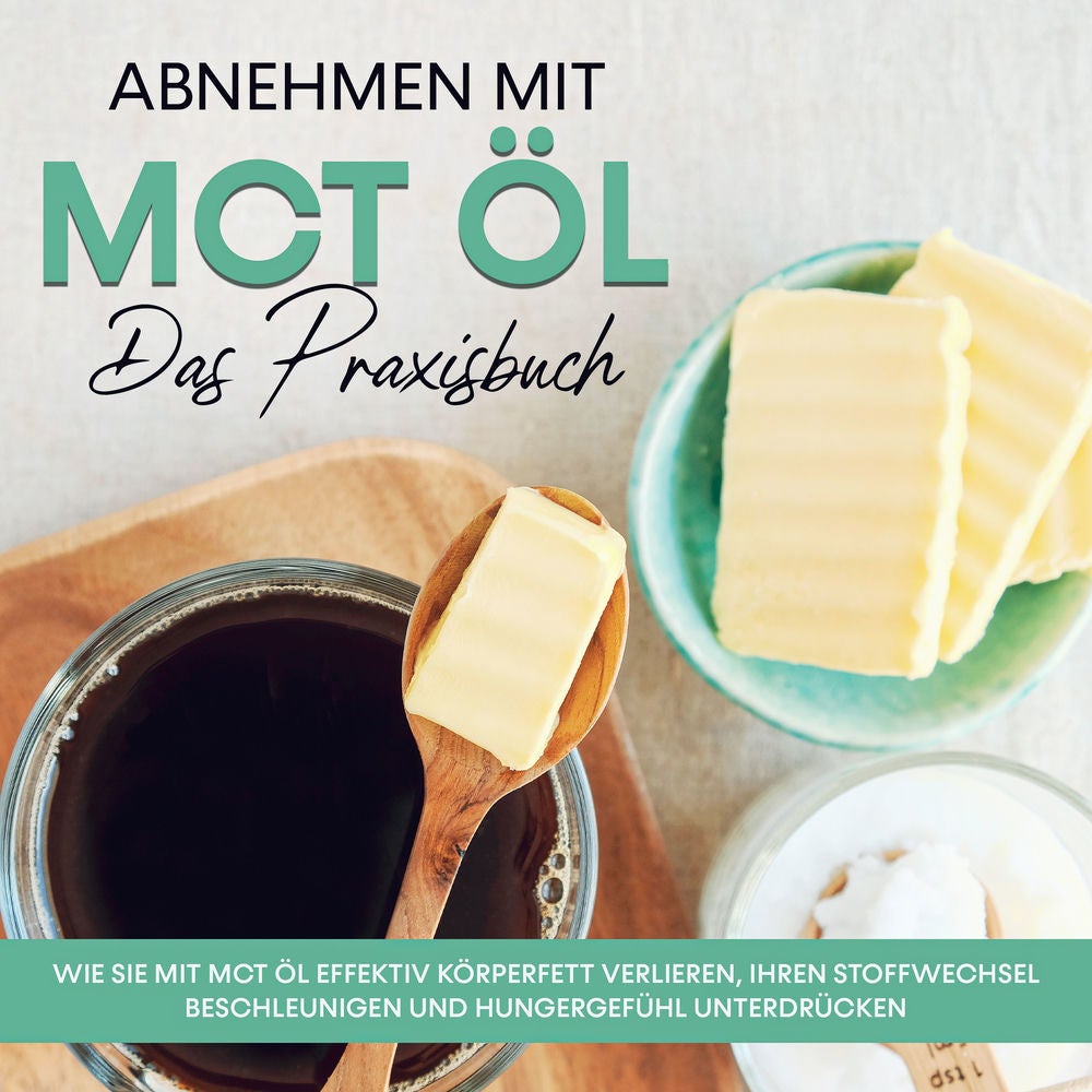 Abnehmen mit MCT Öl - Das Praxisbuch: Wie Sie mit MCT Öl effektiv Körperfett verlieren, Ihren Stoffwechsel beschleunigen und Hunge