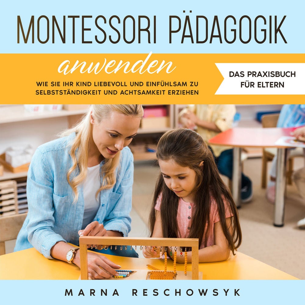 Montessori Pädagogik anwenden - Das Praxisbuch für Eltern: Wie Sie Ihr Kind liebevoll und einfühlsam zu Selbstständigkeit und Acht
