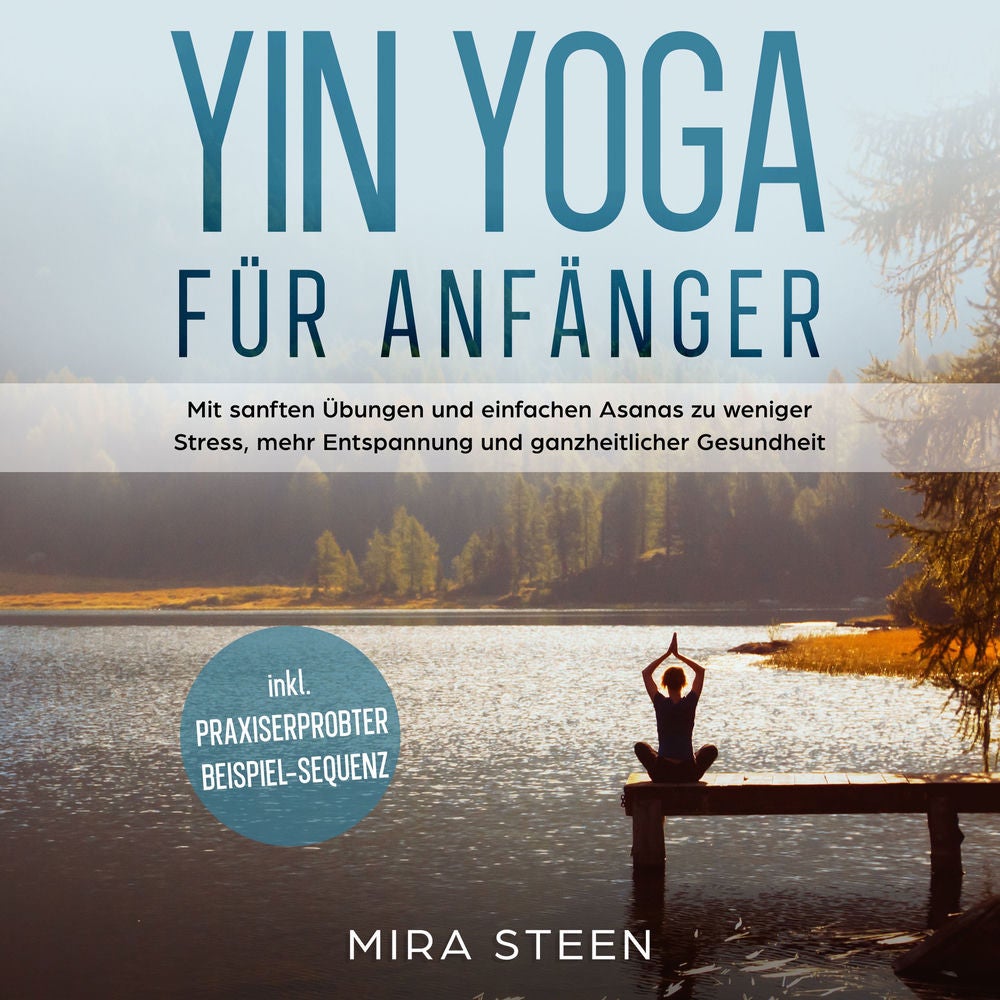 Yin Yoga für Anfänger: Mit sanften Übungen und einfachen Asanas zu weniger Stress, mehr Entspannung und ganzheitlicher Gesundheit