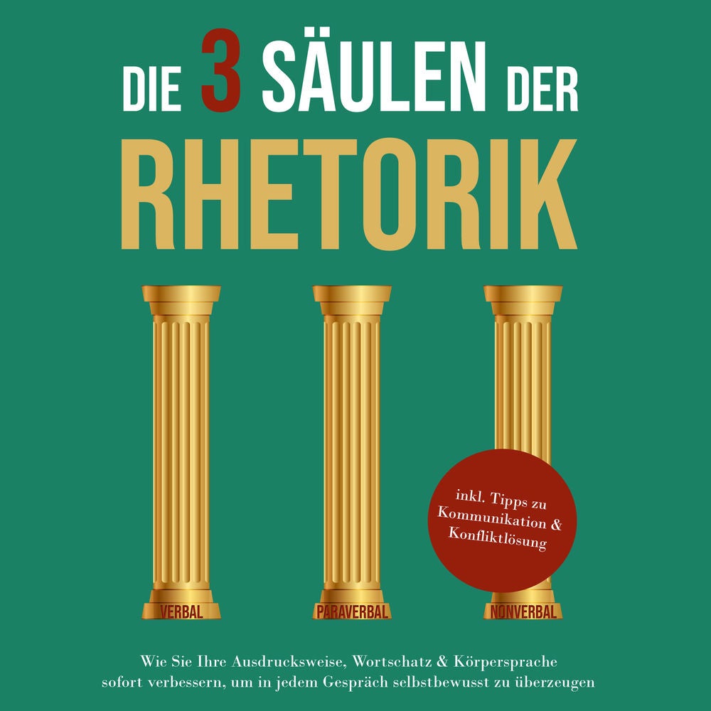 Die 3 Säulen der Rhetorik: Wie Sie Ihre Ausdrucksweise, Wortschatz & Körpersprache sofort verbessern, um in jedem Gespräch selbstb