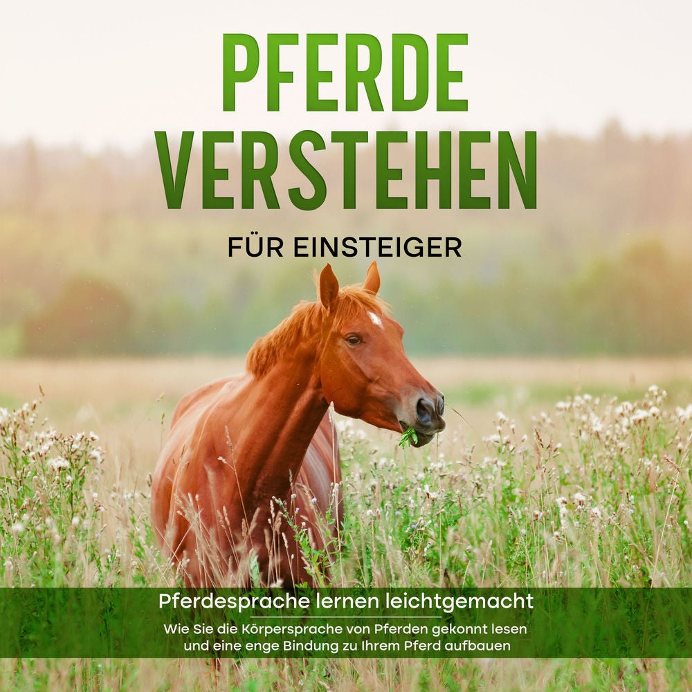 Pferde verstehen für Einsteiger - Pferdesprache lernen leichtgemacht : Wie Sie die Körpersprache von Pferden gekonnt lesen und ein