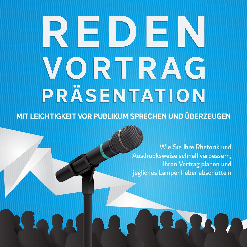 Reden, Vortrag, Präsentation - Mit Leichtigkeit vor Publikum sprechen und überzeugen: Wie Sie Ihre Rhetorik und Ausdrucksweise sch