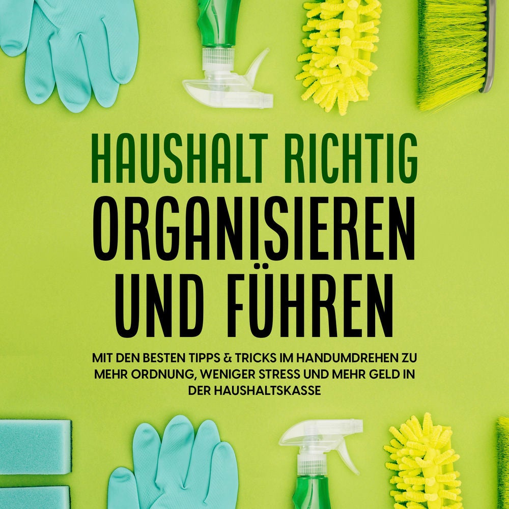 Haushalt richtig organisieren und führen: Mit den besten Tipps & Tricks im Handumdrehen zu mehr Ordnung, weniger Stress und mehr G