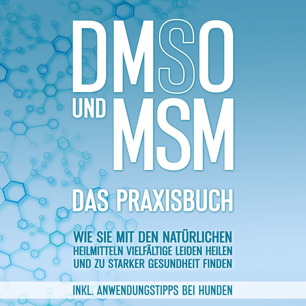 DMSO und MSM - Das Praxisbuch: Wie Sie mit den natürlichen Heilmitteln vielfältige Leiden heilen und zu starker Gesundheit finden