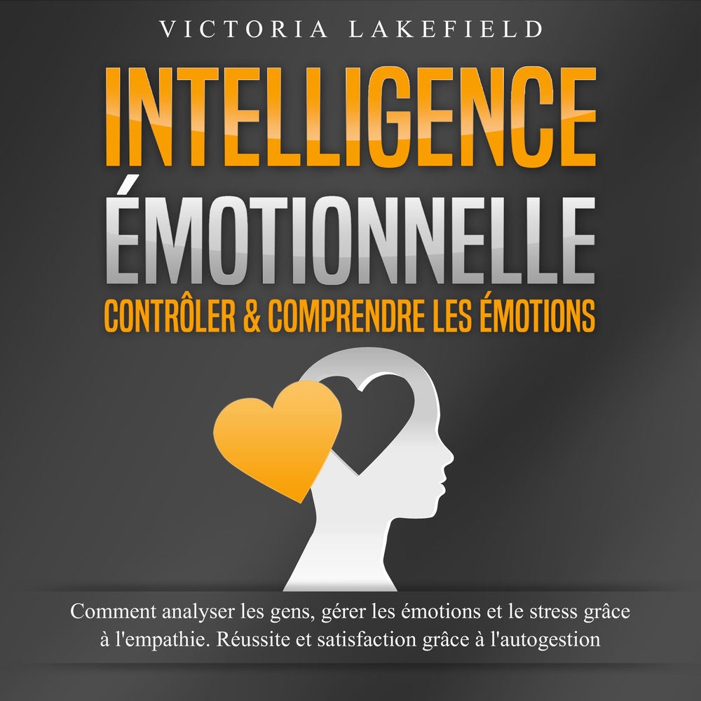 INTELLIGENCE ÉMOTIONNELLE - Contrôler & comprendre les émotions: Comment analyser les gens, gérer les émotions et le stress grâce