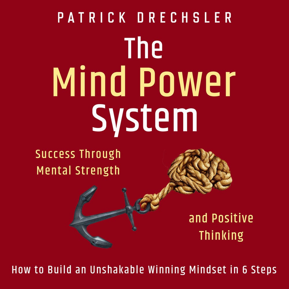 The Mind Power System: Success Through Mental Strength and Positive Thinking. How to Build an Unshakable Winning Mindset in 6 Step