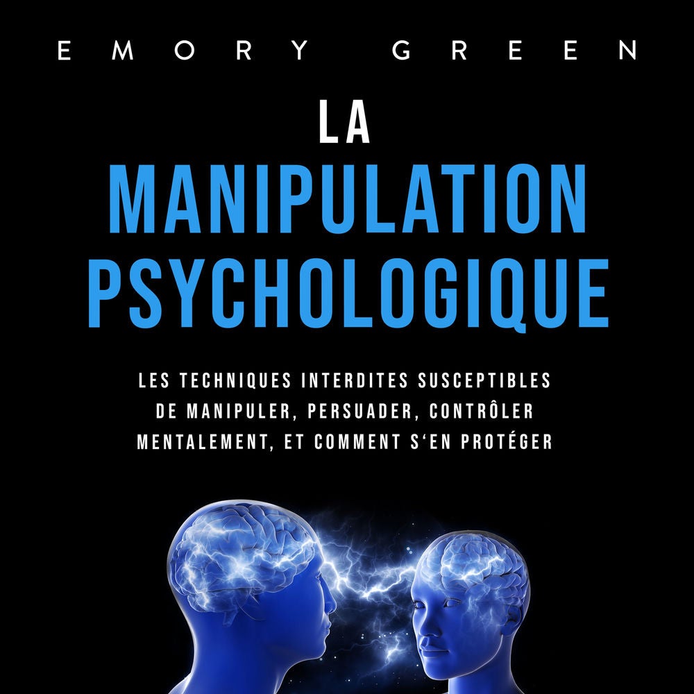 La Manipulation psychologique: Les techniques interdites susceptibles de manipuler, persuader, contrôler mentalement, et comment s