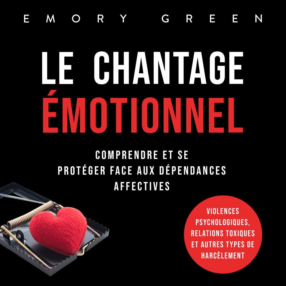 Le Chantage émotionnel: Comprendre et se protéger face aux dépendances affectives, violences psychologiques, relations toxiques et