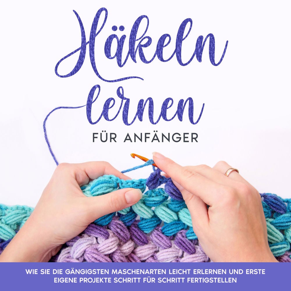 Häkeln lernen für Anfänger: Wie Sie die gängigsten Maschenarten leicht erlernen und erste eigene Projekte Schritt für Schritt fert