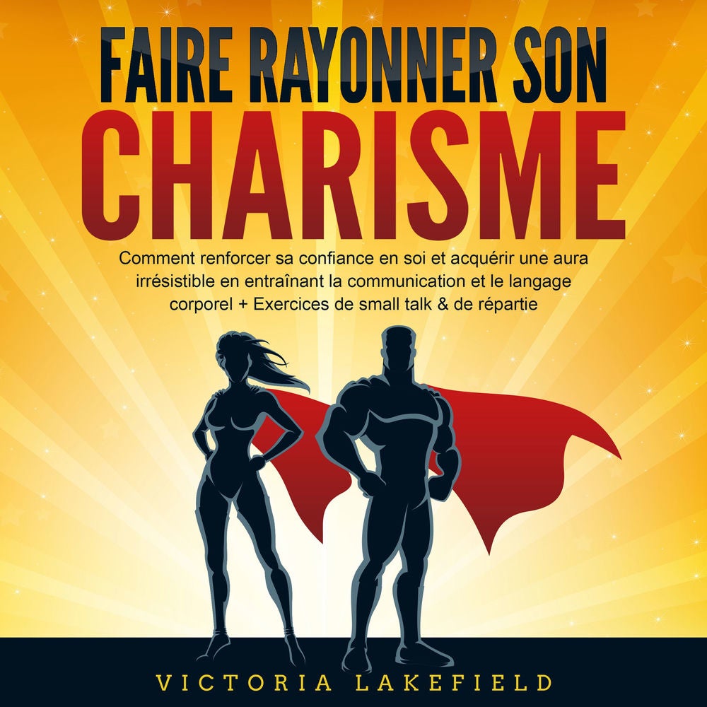 Faire rayonner son Charisme: Comment renforcer sa confiance en soi et acquérir une aura irrésistible en entraînant la communicatio