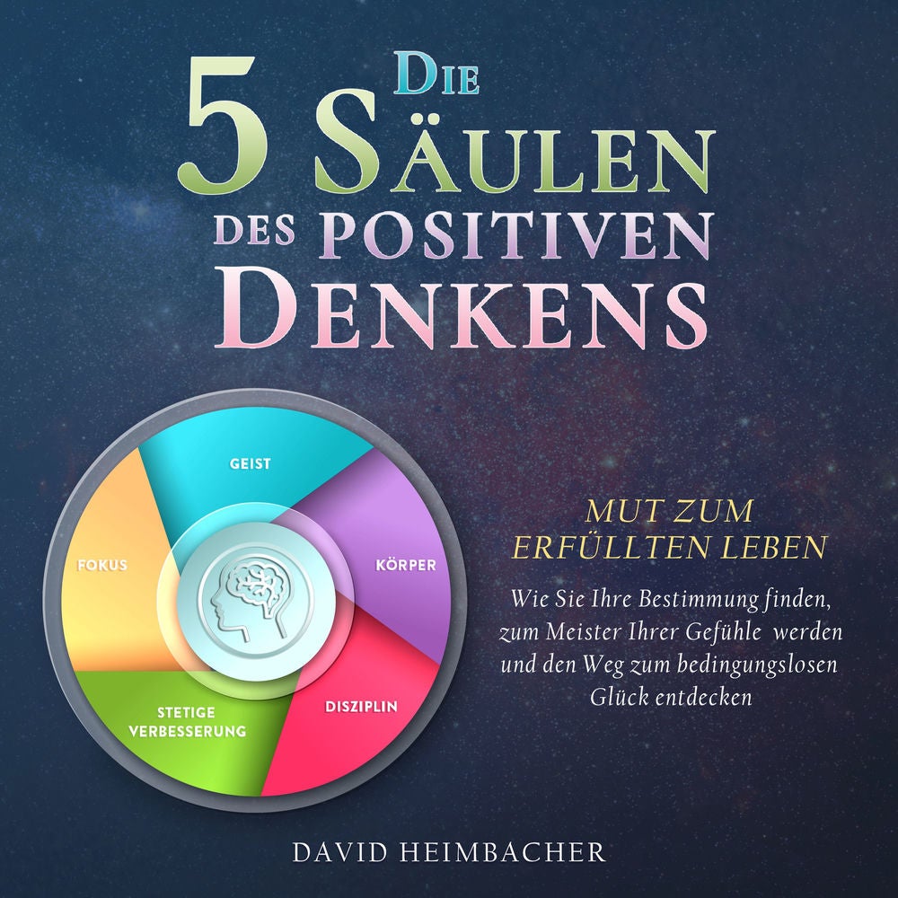 Die 5 Säulen des positiven Denkens – Mut zum erfüllten Leben: Wie Sie Ihre Bestimmung finden, zum Meister Ihrer Gefühle werden und