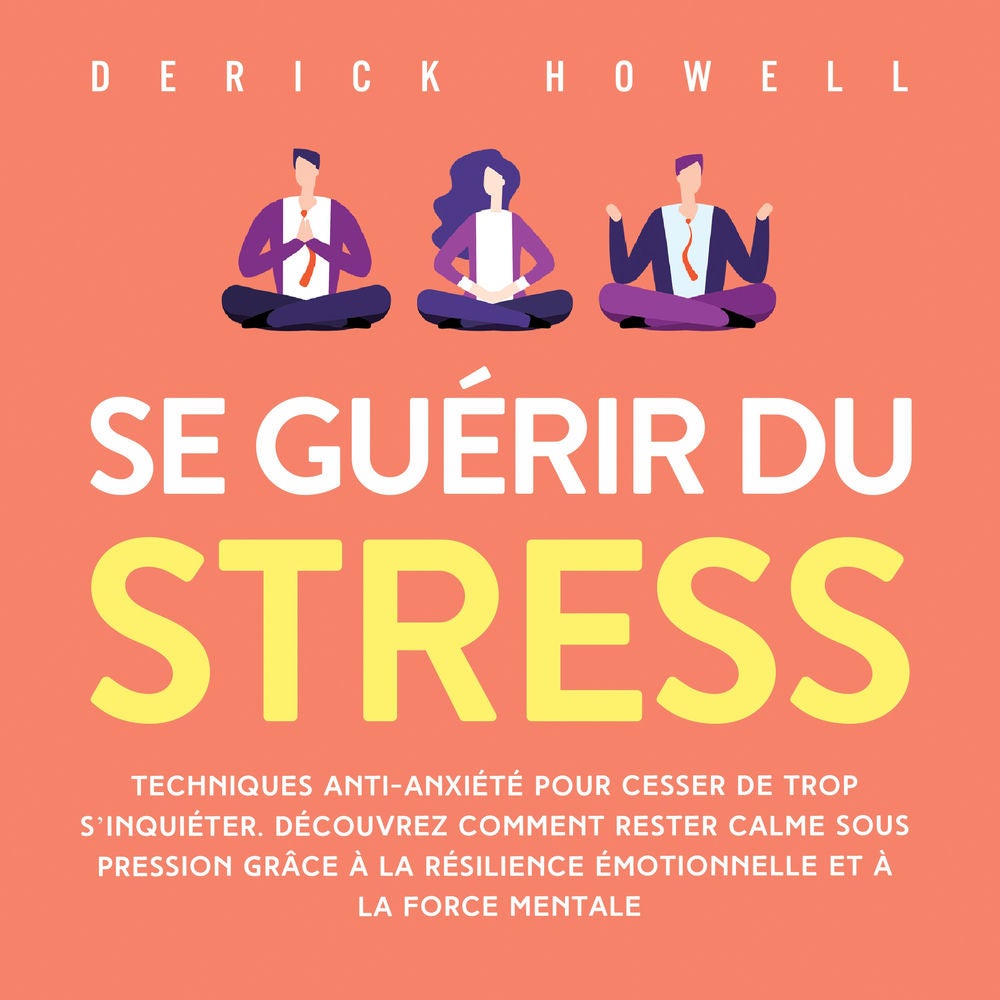 Se guérir du stress: Techniques anti-anxiété pour cesser de trop s'inquiéter. Découvrez comment rester calme sous pression grâce à
