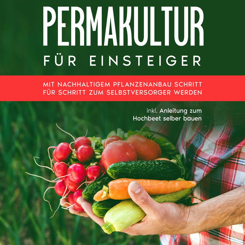 Permakultur für Einsteiger: Mit nachhaltigem Pflanzenanbau Schritt für Schritt zum Selbstversorger werden - inkl. Anleitung zum Ho