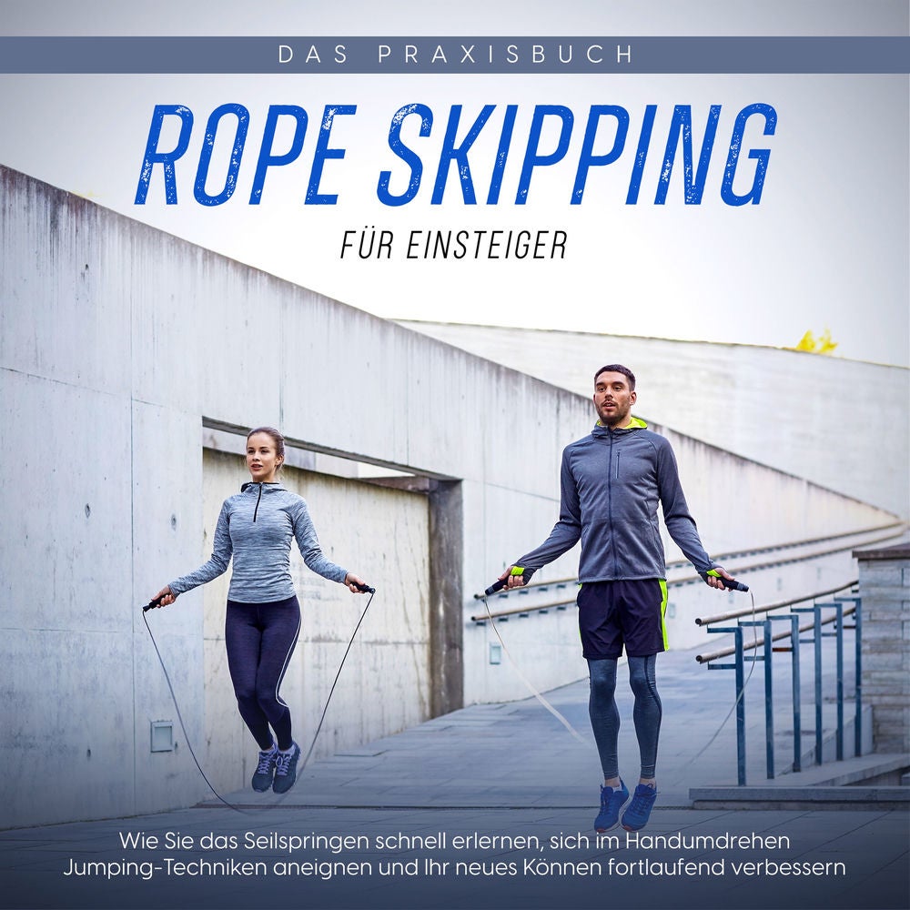 Rope Skipping für Einsteiger - Das Praxisbuch: Wie Sie das Seilspringen schnell erlernen, sich im Handumdrehen Jumping-Techniken a