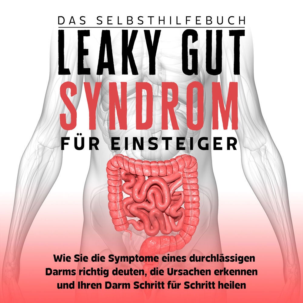 Leaky Gut Syndrom für Einsteiger - Das Selbsthilfebuch: Wie Sie die Symptome eines durchlässigen Darms richtig deuten, die Ursache