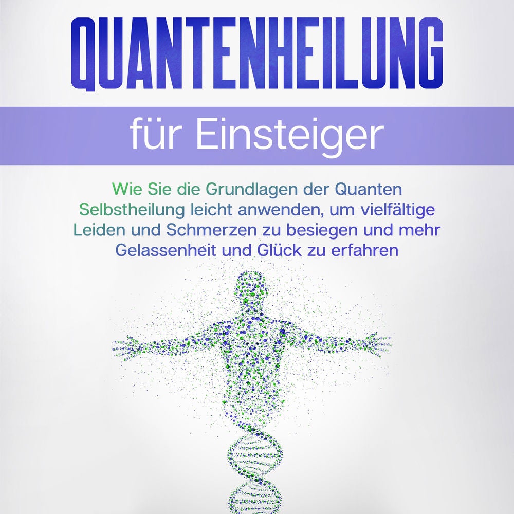 Quantenheilung für Einsteiger: Wie Sie die Grundlagen der Quanten Selbstheilung leicht anwenden, um vielfältige Leiden und Schmerz