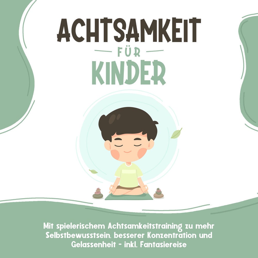 Achtsamkeit für Kinder: Wie Sie Ihr Kind mit Achtsamkeitstraining und Bewusstseinsübungen zu einem dankbaren, gelassenen und selbs