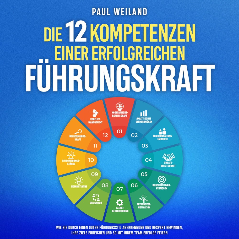 Die 12 Kompetenzen einer erfolgreichen Führungskraft: Wie Sie durch einen guten Führungsstil Anerkennung und Respekt gewinnen, Ihr