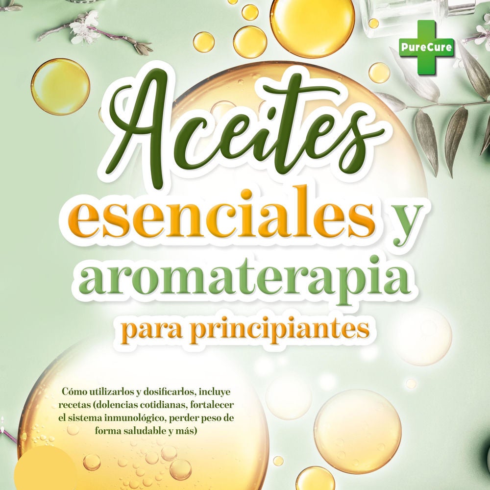 Aceites esenciales y aromaterapia para principiantes: Cómo utilizarlos y dosificarlos, incluye recetas (dolencias cotidianas, fort