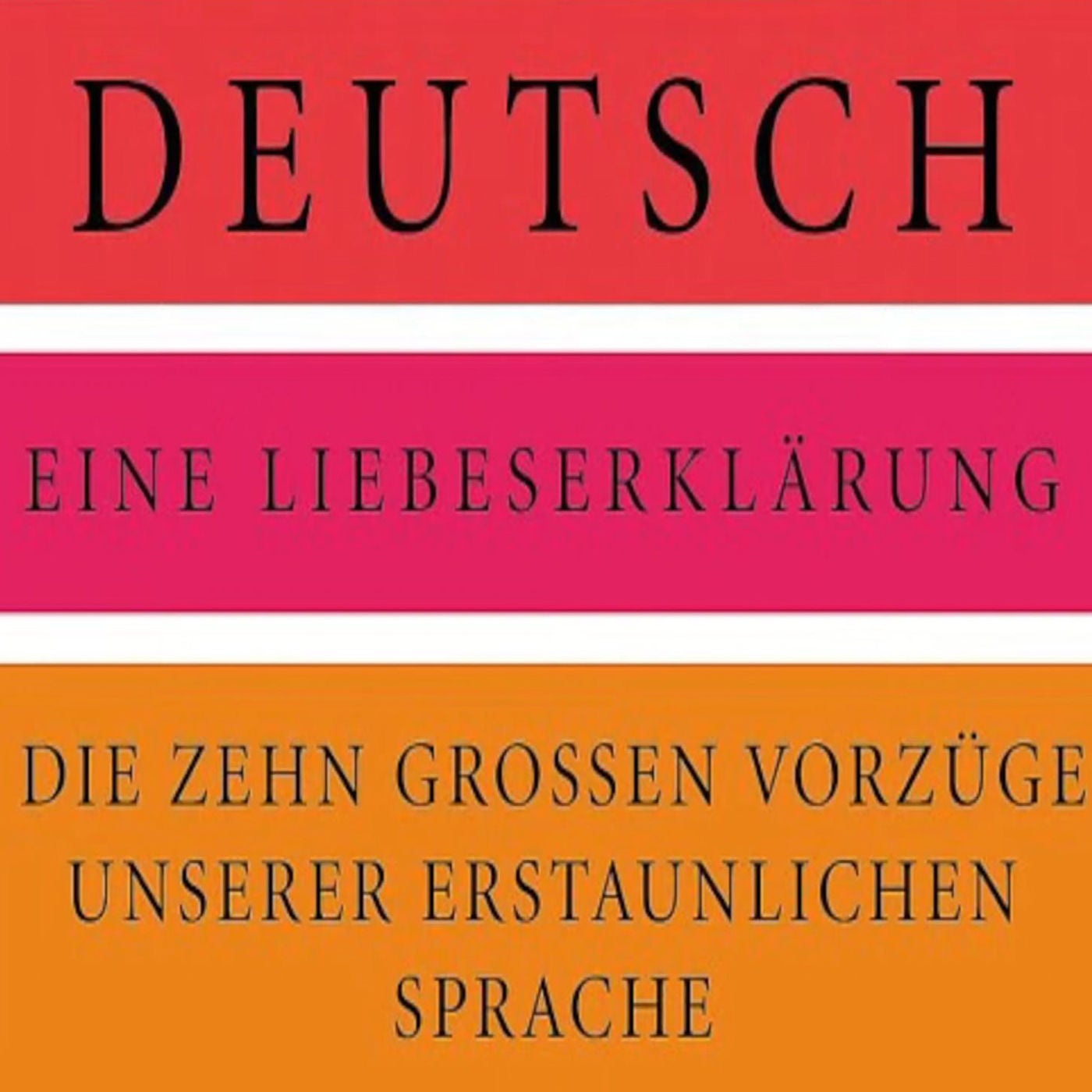 Deutsch – Eine Liebeserklärung: Die zehn großen Vorzüge unserer erstaunlichen Sprache