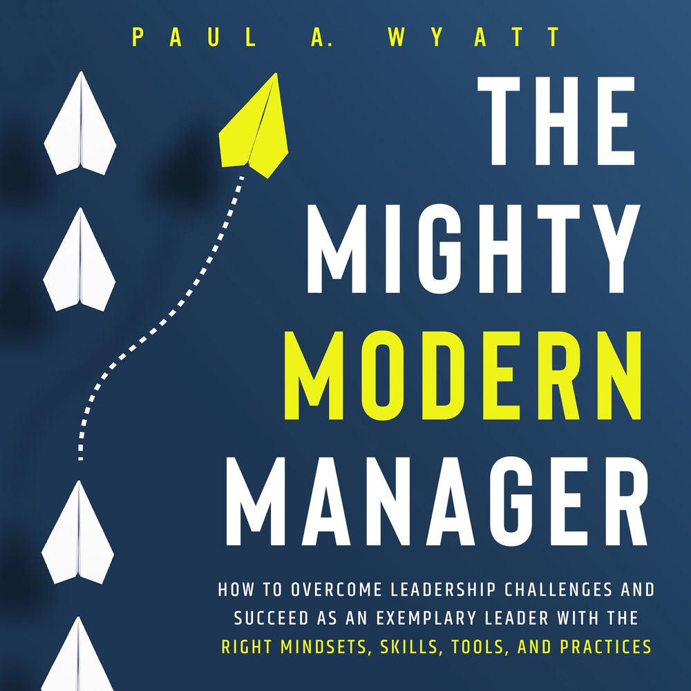 The Mighty Modern Manager: How to Overcome Leadership Challenges and Succeed as an Exemplary Leader With the Right Mindsets, Skill