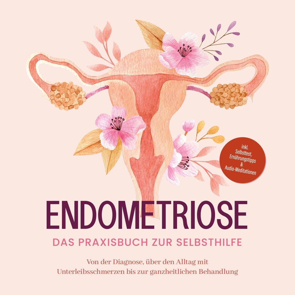 Endometriose - Das Praxisbuch zur Selbsthilfe: Von der Diagnose, über den Alltag mit Unterleibsschmerzen bis zur ganzheitlichen Be