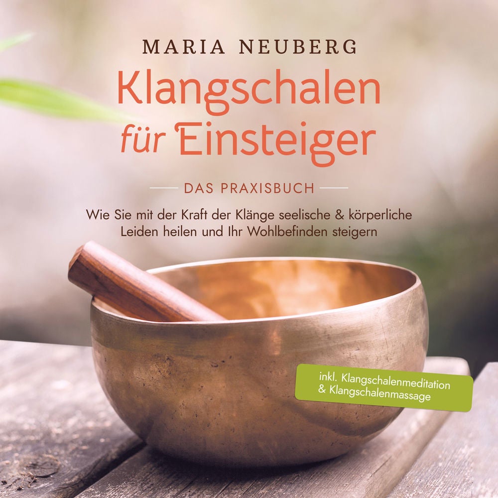 Klangschalen für Einsteiger - Das Praxisbuch: Wie Sie mit der Kraft der Klänge seelische & körperliche Leiden heilen und Ihr Wohlb