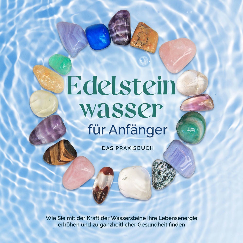 Edelsteinwasser für Anfänger - Das Praxisbuch: Wie Sie mit der Kraft der Wassersteine Ihre Lebensenergie erhöhen und zu ganzheitli