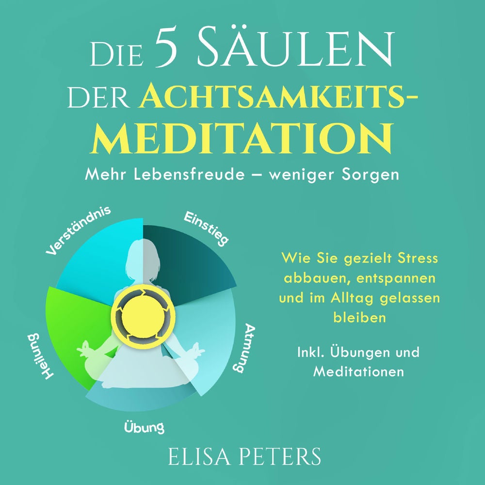 Die 5 Säulen der Achtsamkeitsmeditation: Mehr Lebensfreude – weniger Sorgen. Wie Sie gezielt Stress abbauen, entspannen und im All
