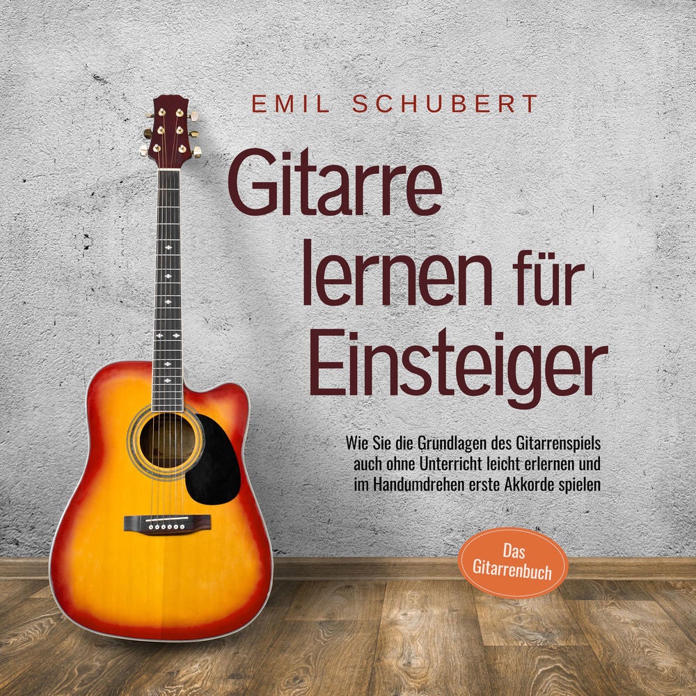 Gitarre lernen für Einsteiger - Wie Sie die Grundlagen des Gitarrenspiels auch ohne Unterricht leicht erlernen und im Handumdrehen