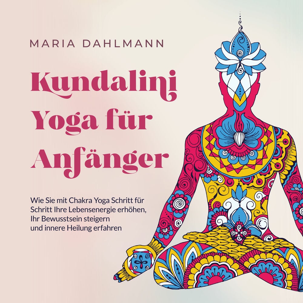 Kundalini Yoga für Anfänger: Wie Sie mit Chakra Yoga Schritt für Schritt Ihre Lebensenergie erhöhen, Ihr Bewusstsein steigern und